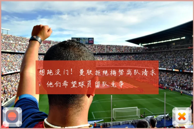 想跑没门！曼联拒绝梅努离队请求，他们希望球员留队竞争